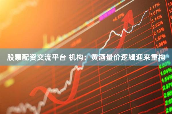股票配资交流平台 机构：黄酒量价逻辑迎来重构
