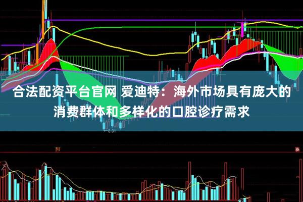 合法配资平台官网 爱迪特：海外市场具有庞大的消费群体和多样化的口腔诊疗需求