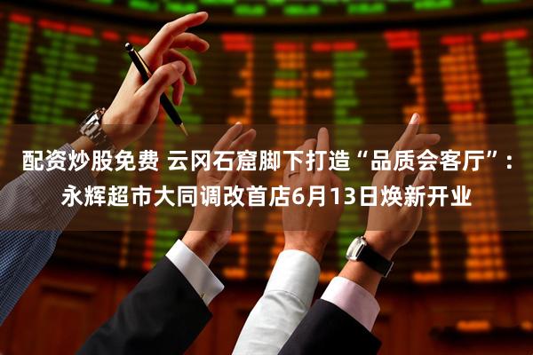 配资炒股免费 云冈石窟脚下打造“品质会客厅”：永辉超市大同调改首店6月13日焕新开业