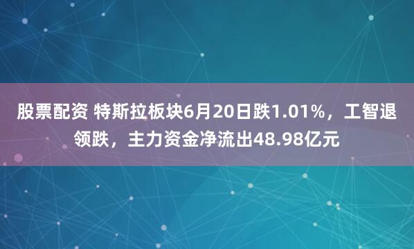 股票配资 特斯拉板块6月20日跌1.01%，工智退领跌，主力资金净流出48.98亿元