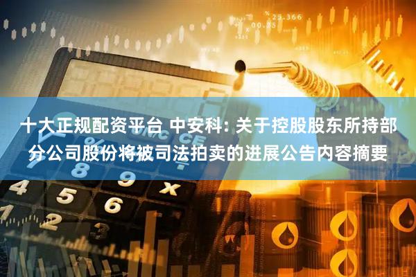 十大正规配资平台 中安科: 关于控股股东所持部分公司股份将被司法拍卖的进展公告内容摘要