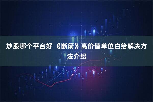 炒股哪个平台好 《断箭》高价值单位白给解决方法介绍