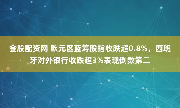 金股配资网 欧元区蓝筹股指收跌超0.8%，西班牙对外银行收跌超3%表现倒数第二