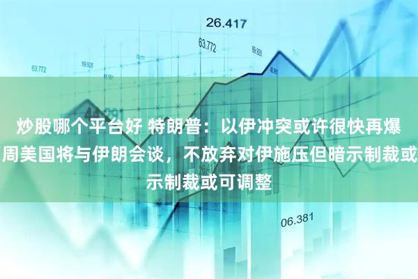 炒股哪个平台好 特朗普：以伊冲突或许很快再爆发，下周美国将与伊朗会谈，不放弃对伊施压但暗示制裁或可调整