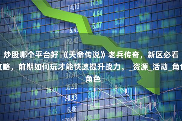 炒股哪个平台好 《天命传说》老兵传奇，新区必看攻略，前期如何玩才能快速提升战力。_资源_活动_角色
