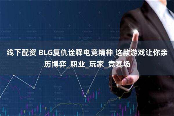 线下配资 BLG复仇诠释电竞精神 这款游戏让你亲历博弈_职业_玩家_竞赛场