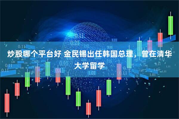 炒股哪个平台好 金民锡出任韩国总理，曾在清华大学留学