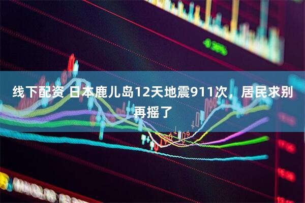 线下配资 日本鹿儿岛12天地震911次，居民求别再摇了