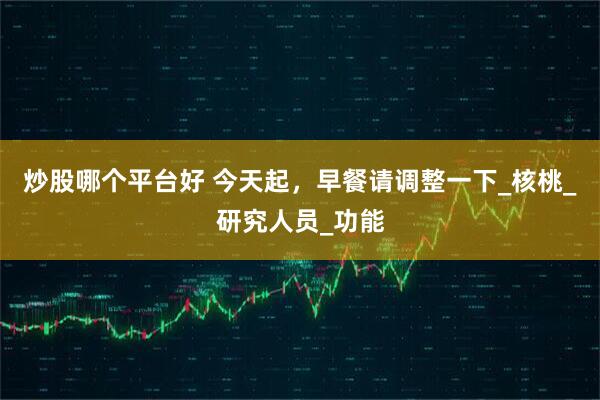 炒股哪个平台好 今天起，早餐请调整一下_核桃_研究人员_功能