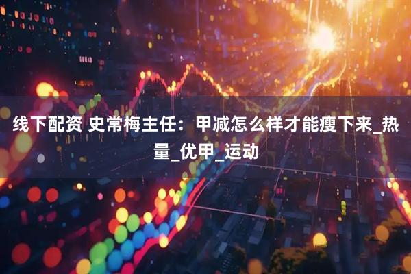 线下配资 史常梅主任：甲减怎么样才能瘦下来_热量_优甲_运动