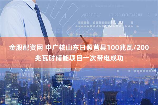 金股配资网 中广核山东日照莒县100兆瓦/200兆瓦时储能项目一次带电成功