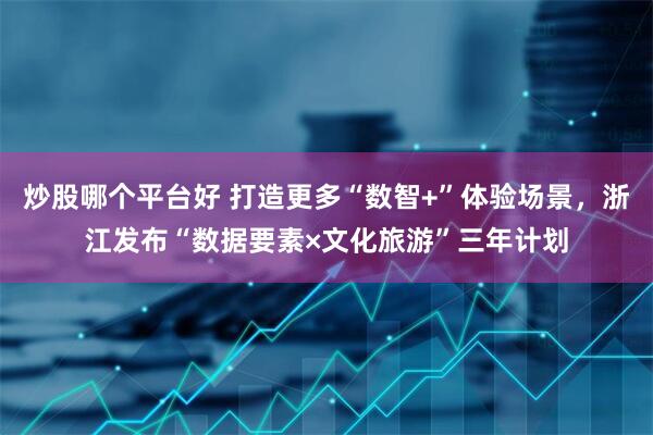 炒股哪个平台好 打造更多“数智+”体验场景，浙江发布“数据要素×文化旅游”三年计划