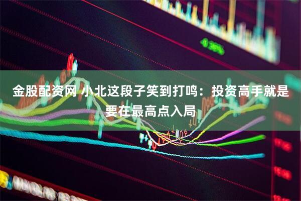 金股配资网 小北这段子笑到打鸣：投资高手就是要在最高点入局