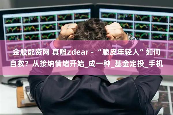 金股配资网 真雕zdear - “脆皮年轻人”如何自救？从接纳情绪开始_成一种_基金定投_手机
