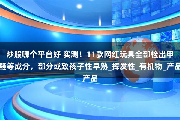 炒股哪个平台好 实测！11款网红玩具全部检出甲醛等成分，部分或致孩子性早熟_挥发性_有机物_产品
