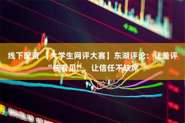 线下配资 【大学生网评大赛】东湖评论：让差评“被看见”，让信任不缺席