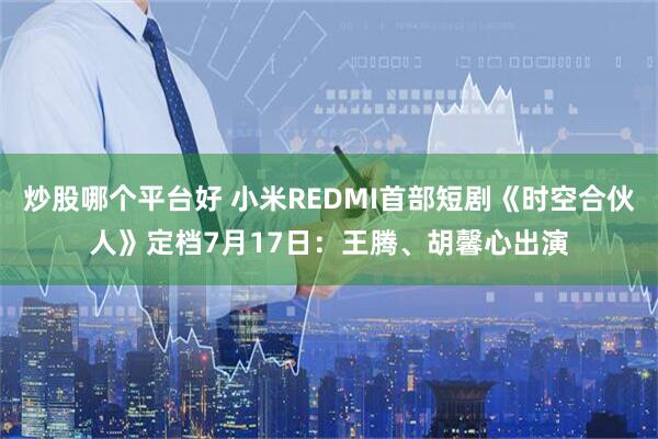 炒股哪个平台好 小米REDMI首部短剧《时空合伙人》定档7月17日：王腾、胡馨心出演