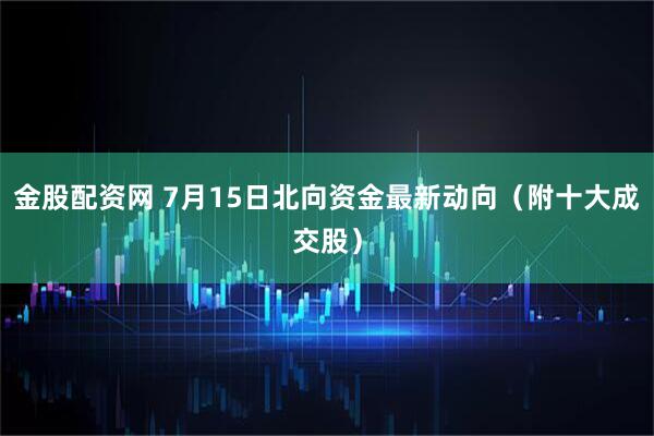 金股配资网 7月15日北向资金最新动向（附十大成交股）