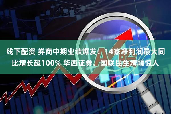 线下配资 券商中期业绩爆发！14家净利润最大同比增长超100% 华西证券、国联民生增幅惊人