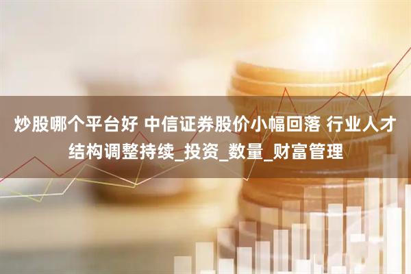 炒股哪个平台好 中信证券股价小幅回落 行业人才结构调整持续_投资_数量_财富管理
