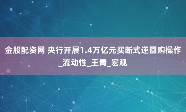 金股配资网 央行开展1.4万亿元买断式逆回购操作_流动性_王青_宏观
