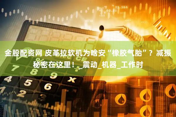 金股配资网 皮革拉软机为啥安“橡胶气胎”？减振秘密在这里！_震动_机器_工作时