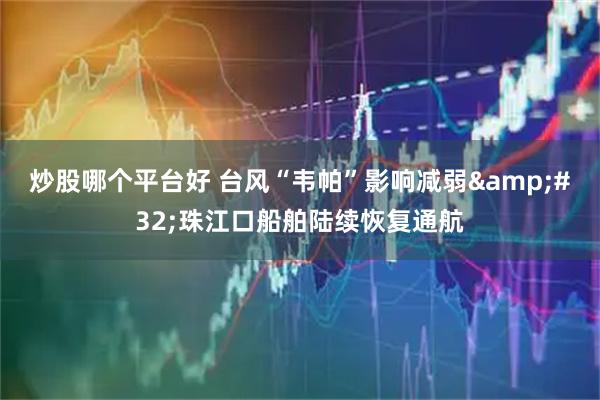 炒股哪个平台好 台风“韦帕”影响减弱&#32;珠江口船舶陆续恢复通航