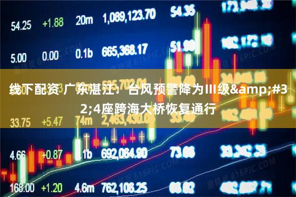线下配资 广东湛江：台风预警降为Ⅲ级&#32;4座跨海大桥恢复通行