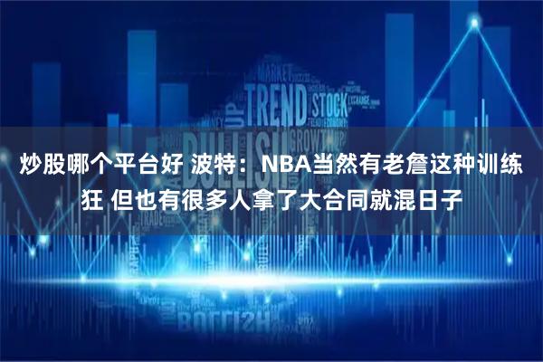 炒股哪个平台好 波特：NBA当然有老詹这种训练狂 但也有很多人拿了大合同就混日子