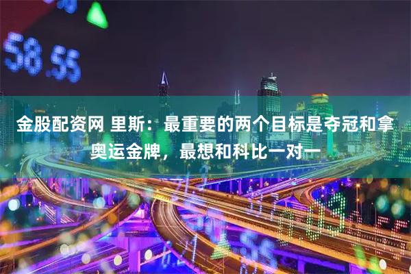 金股配资网 里斯：最重要的两个目标是夺冠和拿奥运金牌，最想和科比一对一