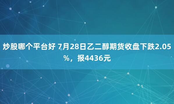 炒股哪个平台好 7月28日乙二醇期货收盘下跌2.05%，报4436元