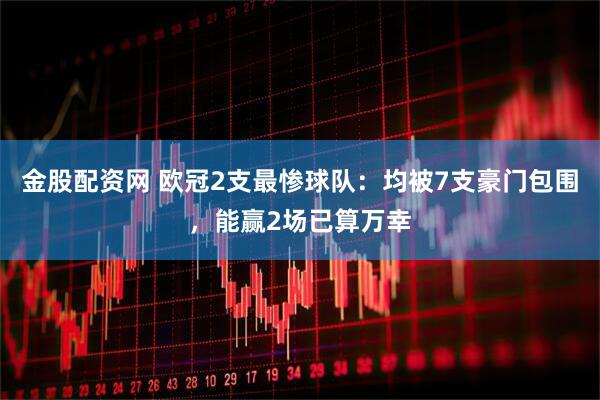 金股配资网 欧冠2支最惨球队：均被7支豪门包围，能赢2场已算万幸