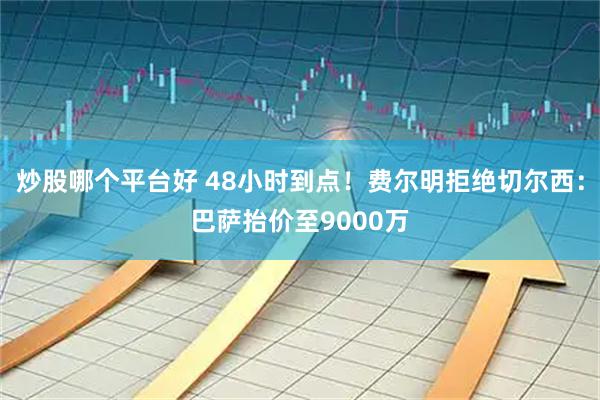 炒股哪个平台好 48小时到点！费尔明拒绝切尔西：巴萨抬价至9000万