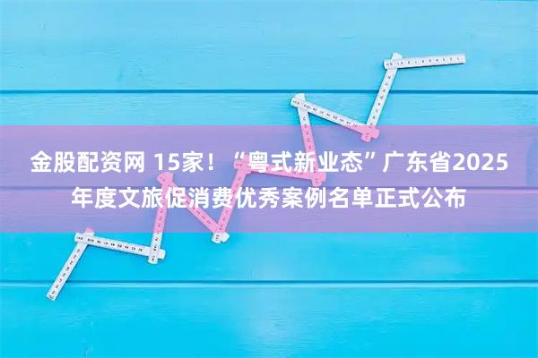 金股配资网 15家！“粤式新业态”广东省2025年度文旅促消费优秀案例名单正式公布