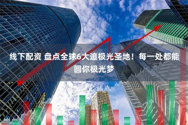 线下配资 盘点全球6大追极光圣地！每一处都能圆你极光梦