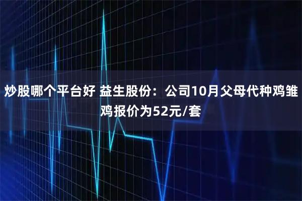 炒股哪个平台好 益生股份：公司10月父母代种鸡雏鸡报价为52元/套
