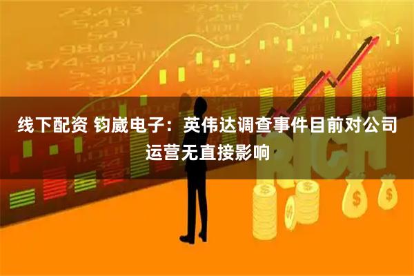 线下配资 钧崴电子：英伟达调查事件目前对公司运营无直接影响