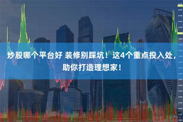 炒股哪个平台好 装修别踩坑！这4个重点投入处，助你打造理想家！