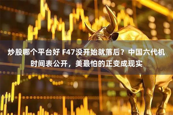 炒股哪个平台好 F47没开始就落后?中国六代机时间表公开,美最怕的正变成现实