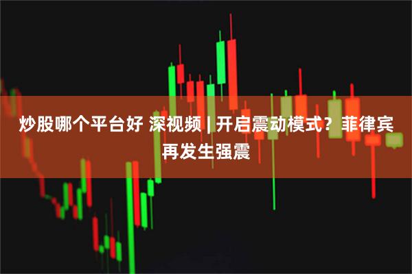 炒股哪个平台好 深视频 | 开启震动模式？菲律宾再发生强震