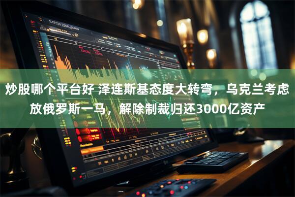 炒股哪个平台好 泽连斯基态度大转弯,乌克兰考虑放俄罗斯一马,解除制裁归还3000亿资产