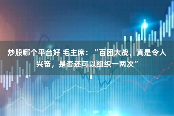 炒股哪个平台好 毛主席:“百团大战,真是令人兴奋,是否还可以组织一两次”