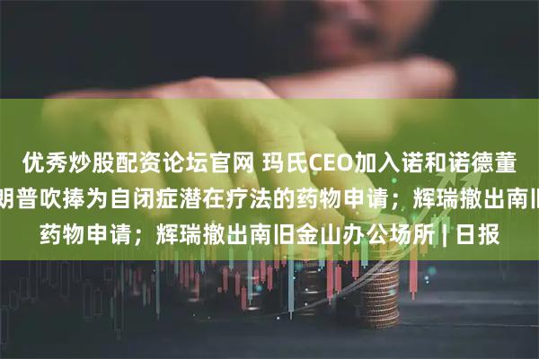 优秀炒股配资论坛官网 玛氏CEO加入诺和诺德董事会；GSK撤回被特朗普吹捧为自闭症潜在疗法的药物申请；辉瑞撤出南旧金山办公场所 | 日报