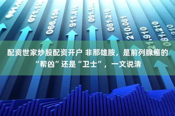 配资世家炒股配资开户 非那雄胺，是前列腺癌的“帮凶”还是“卫士”，一文说清