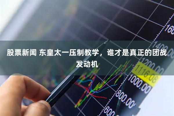 股票新闻 东皇太一压制教学，谁才是真正的团战发动机