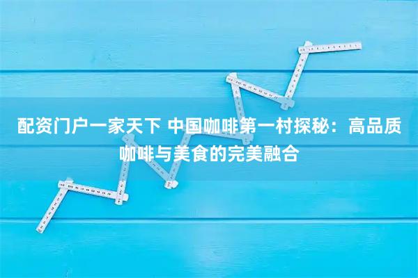 配资门户一家天下 中国咖啡第一村探秘：高品质咖啡与美食的完美融合
