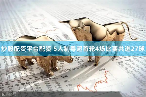 炒股配资平台配资 5人制粤超首轮4场比赛共进27球