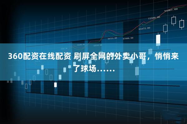 360配资在线配资 刷屏全网的外卖小哥，悄悄来了球场……