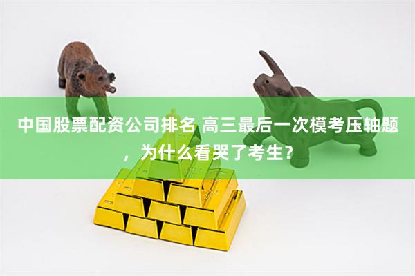 中国股票配资公司排名 高三最后一次模考压轴题，为什么看哭了考生？