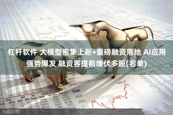 杠杆软件 大模型密集上新+重磅融资落地 AI应用强势爆发 融资客提前埋伏多股(名单)